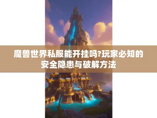魔兽世界私服能开挂吗?玩家必知的安全隐患与破解方法