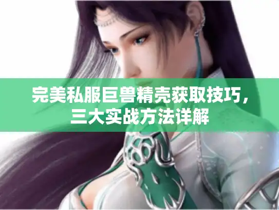 完美私服巨兽精壳获取技巧,三大实战方法详解 完美私服巨兽精壳获取技巧,三大实战方法详解