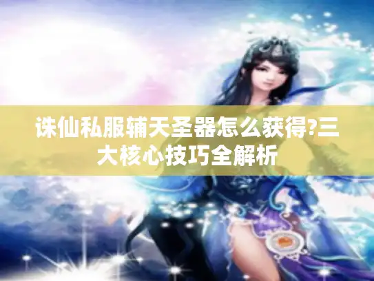 诛仙私服辅天圣器怎么获得?三大核心技巧全解析 诛仙私服辅天圣器怎么获得?三大核心技巧全解析