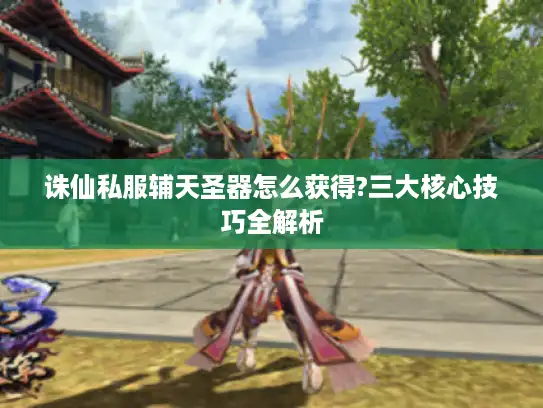 诛仙私服辅天圣器怎么获得?三大核心技巧全解析 诛仙私服辅天圣器怎么获得?三大核心技巧全解析