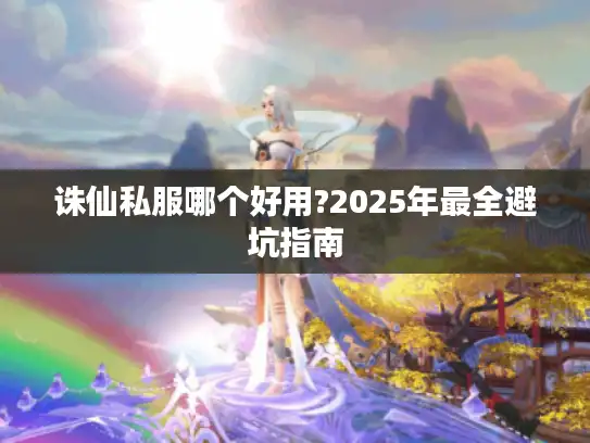 诛仙私服哪个好用?2025年最全避坑指南 诛仙私服哪个好用?2025年最全避坑指南