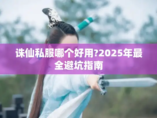 诛仙私服哪个好用?2025年最全避坑指南 诛仙私服哪个好用?2025年最全避坑指南