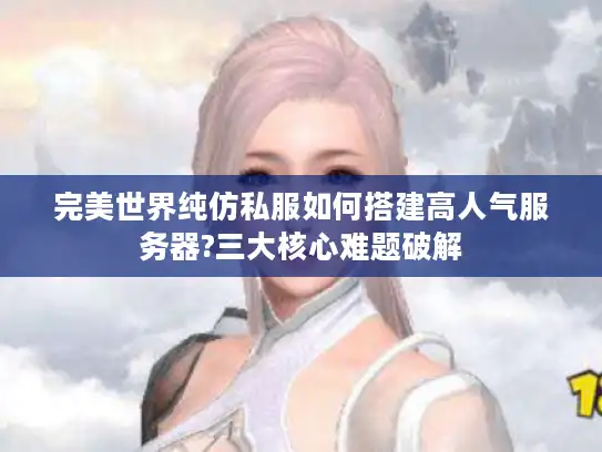 完美世界纯仿私服如何搭建高人气服务器?三大核心难题破解 完美世界纯仿私服如何搭建高人气服务器?三大核心难题破解