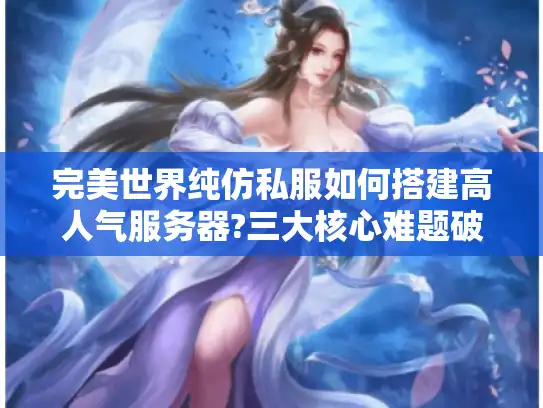 完美世界纯仿私服如何搭建高人气服务器?三大核心难题破解 完美世界纯仿私服如何搭建高人气服务器?三大核心难题破解