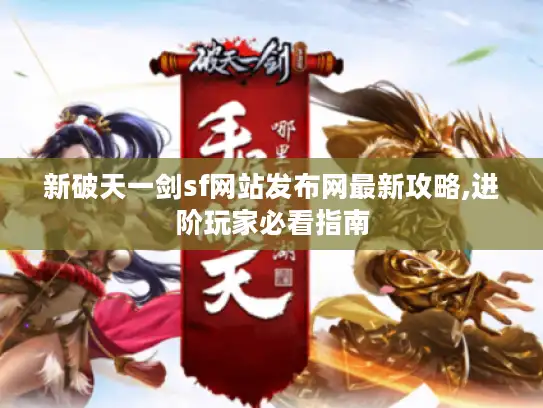 新破天一剑sf网站发布网最新攻略,进阶玩家必看指南