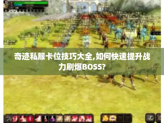 奇迹私服卡位技巧大全,如何快速提升战力刷爆BOSS?