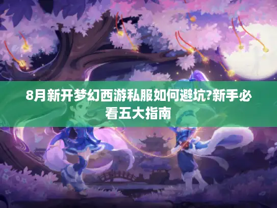 8月新开梦幻西游私服如何避坑?新手必看五大指南 8月新开梦幻西游私服如何避坑?新手必看五大指南