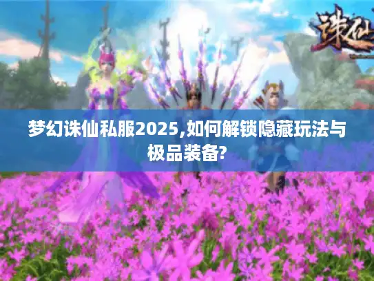梦幻诛仙私服2025,如何解锁隐藏玩法与极品装备?