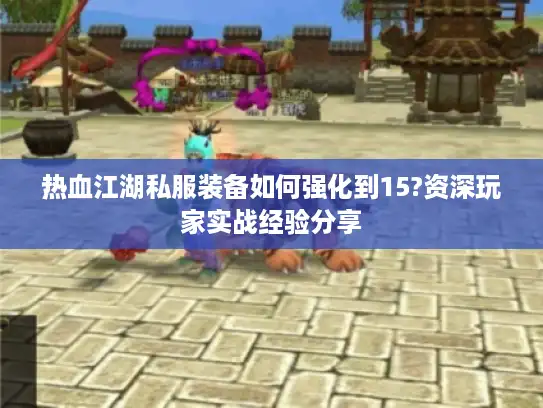 热血江湖私服装备如何强化到15?资深玩家实战经验分享