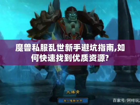 魔兽私服乱世新手避坑指南,如何快速找到优质资源?