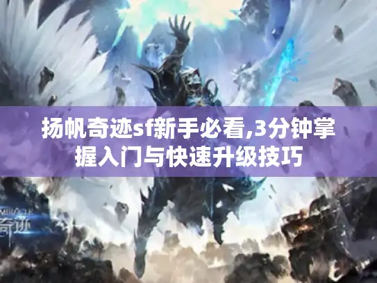 扬帆奇迹sf新手必看,3分钟掌握入门与快速升级技巧