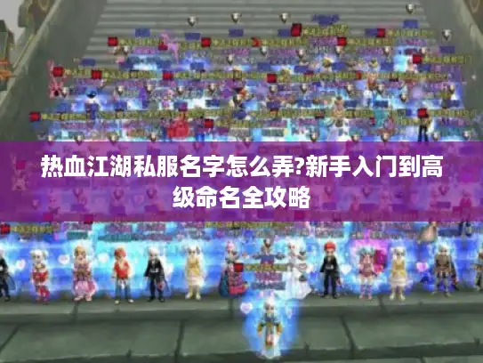 热血江湖私服名字怎么弄?新手入门到高级命名全攻略