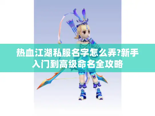 热血江湖私服名字怎么弄?新手入门到高级命名全攻略