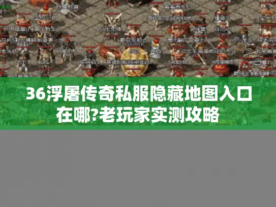 36浮屠传奇私服隐藏地图入口在哪?老玩家实测攻略 36浮屠传奇私服隐藏地图入口在哪?老玩家实测攻略