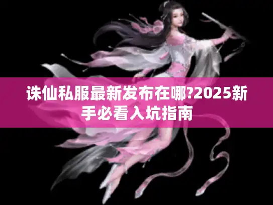 诛仙私服最新发布在哪?2025新手必看入坑指南
