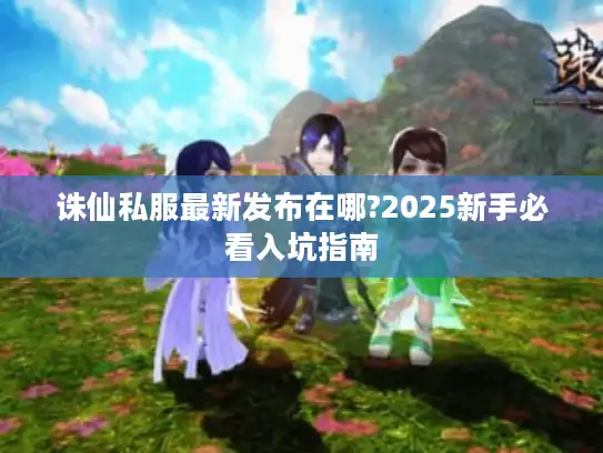 诛仙私服最新发布在哪?2025新手必看入坑指南