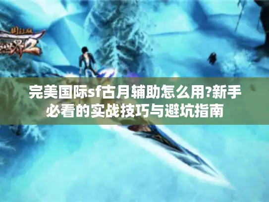 完美国际sf古月辅助怎么用?新手必看的实战技巧与避坑指南 完美国际sf古月辅助怎么用?新手必看的实战技巧与避坑指南