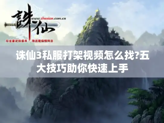 诛仙3私服打架视频怎么找?五大技巧助你快速上手 诛仙3私服打架视频怎么找?五大技巧助你快速上手