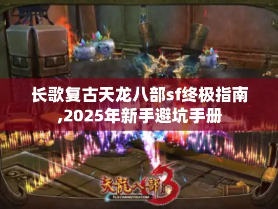 长歌复古天龙八部sf终极指南,2025年新手避坑手册