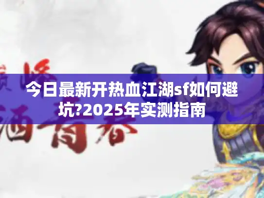 今日最新开热血江湖sf如何避坑?2025年实测指南 今日最新开热血江湖sf如何避坑?2025年实测指南