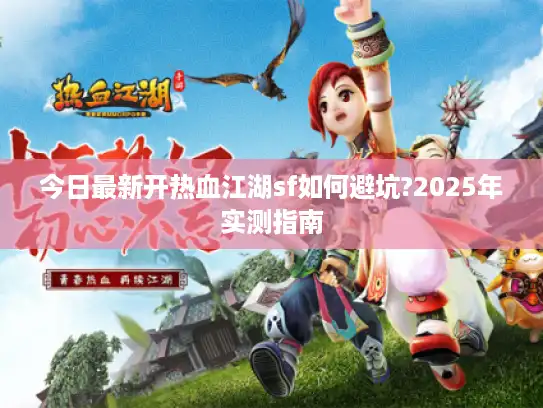 今日最新开热血江湖sf如何避坑?2025年实测指南 今日最新开热血江湖sf如何避坑?2025年实测指南