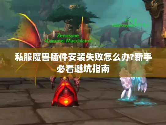私服魔兽插件安装失败怎么办?新手必看避坑指南 私服魔兽插件安装失败怎么办?新手必看避坑指南