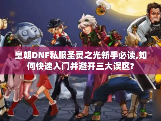 皇朝DNF私服圣灵之光新手必读,如何快速入门并避开三大误区?