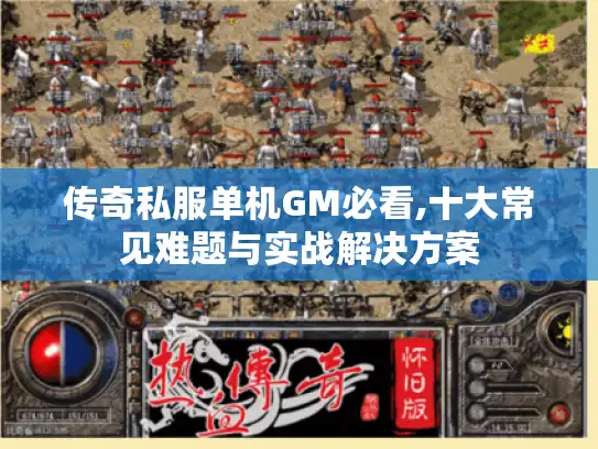 传奇私服单机GM必看,十大常见难题与实战解决方案