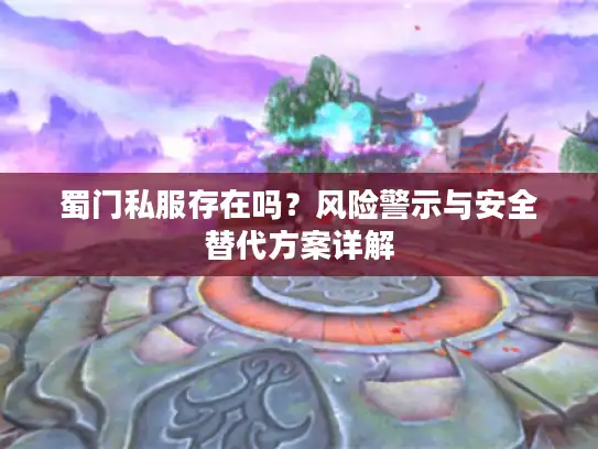 蜀门私服存在吗？风险警示与安全替代方案详解