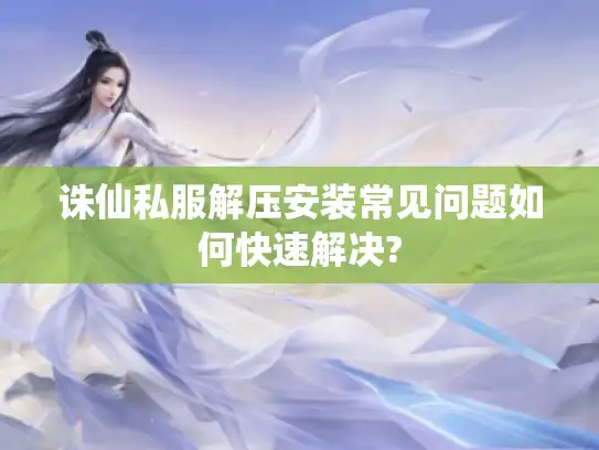 诛仙私服解压安装常见问题如何快速解决?