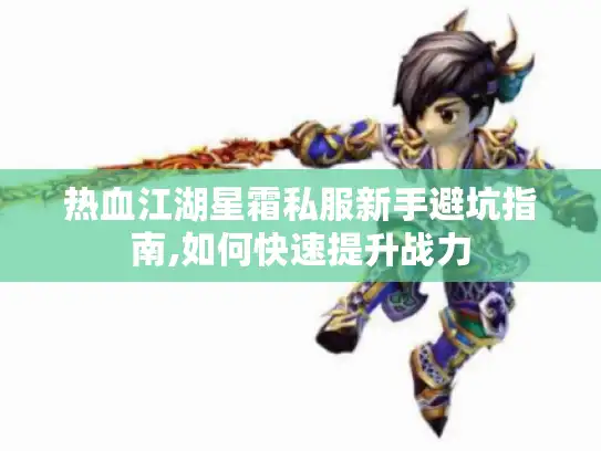 热血江湖星霜私服新手避坑指南,如何快速提升战力