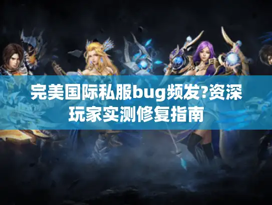 完美国际私服bug频发?资深玩家实测修复指南
