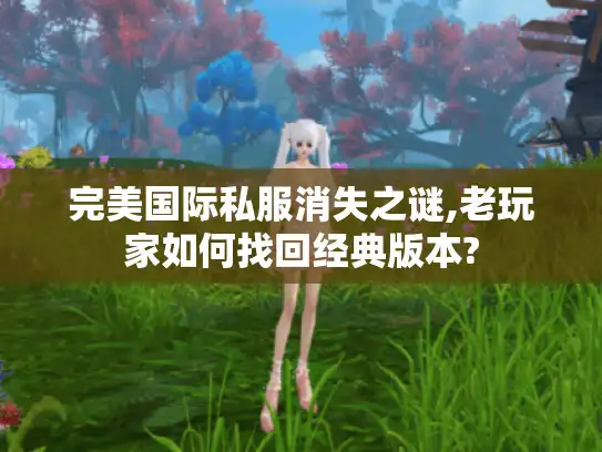 完美国际私服消失之谜,老玩家如何找回经典版本?