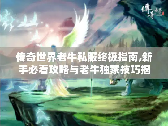 传奇世界老牛私服终极指南,新手必看攻略与老牛独家技巧揭秘 传奇世界老牛私服终极指南,新手必看攻略与老牛独家技巧揭秘