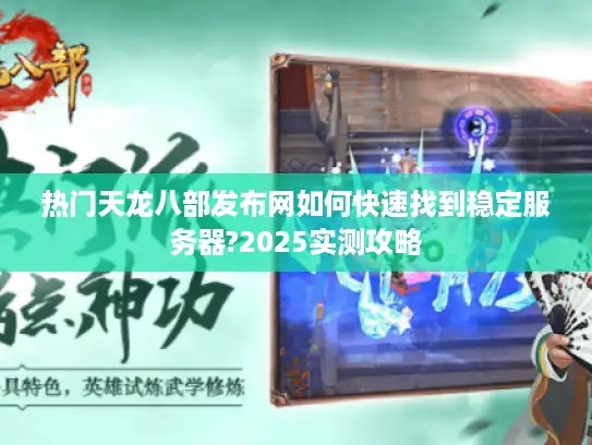 热门天龙八部发布网如何快速找到稳定服务器?2025实测攻略 热门天龙八部发布网如何快速找到稳定服务器?2025实测攻略
