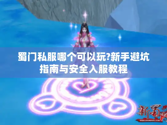 蜀门私服哪个可以玩?新手避坑指南与安全入服教程