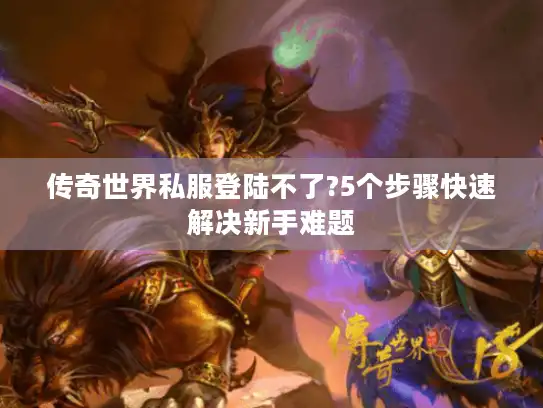 传奇世界私服登陆不了?5个步骤快速解决新手难题 传奇世界私服登陆不了?5个步骤快速解决新手难题