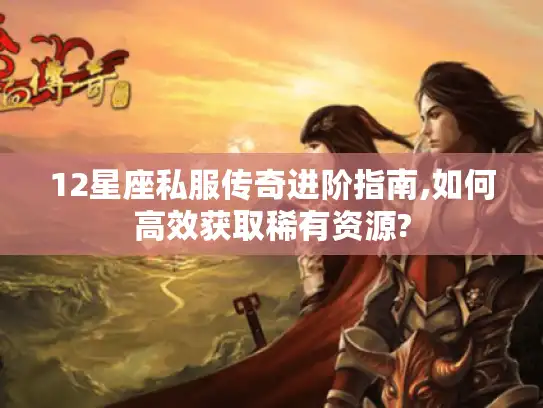 12星座私服传奇进阶指南,如何高效获取稀有资源? 12星座私服传奇进阶指南,如何高效获取稀有资源?