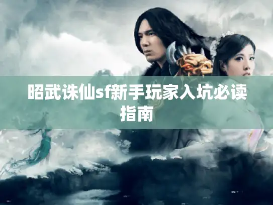 昭武诛仙sf新手玩家入坑必读指南 昭武诛仙sf新手玩家入坑必读指南