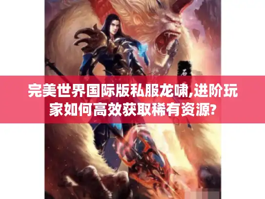 完美世界国际版私服龙啸,进阶玩家如何高效获取稀有资源? 完美世界国际版私服龙啸,进阶玩家如何高效获取稀有资源?