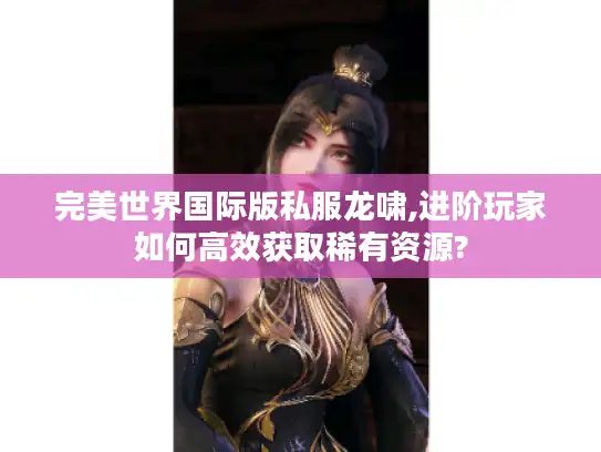 完美世界国际版私服龙啸,进阶玩家如何高效获取稀有资源? 完美世界国际版私服龙啸,进阶玩家如何高效获取稀有资源?