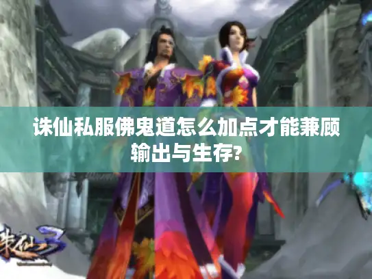 诛仙私服佛鬼道怎么加点才能兼顾输出与生存?