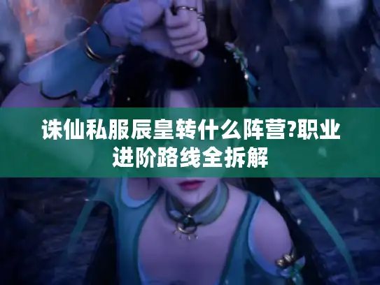 诛仙私服辰皇转什么阵营?职业进阶路线全拆解