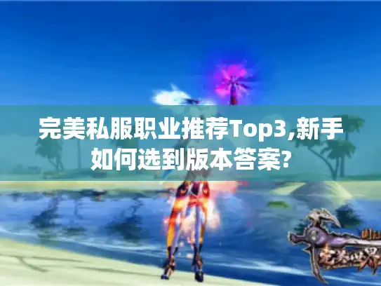 完美私服职业推荐Top3,新手如何选到版本答案?