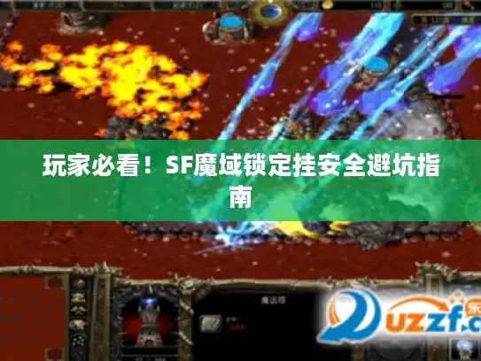 玩家必看!SF魔域锁定挂安全避坑指南 玩家必看!SF魔域锁定挂安全避坑指南