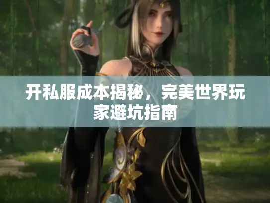 开私服成本揭秘，完美世界玩家避坑指南