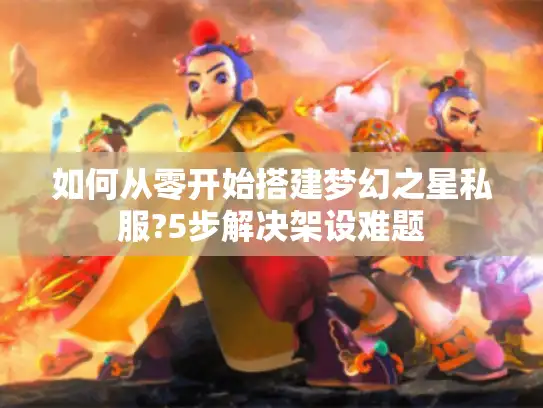 如何从零开始搭建梦幻之星私服?5步解决架设难题