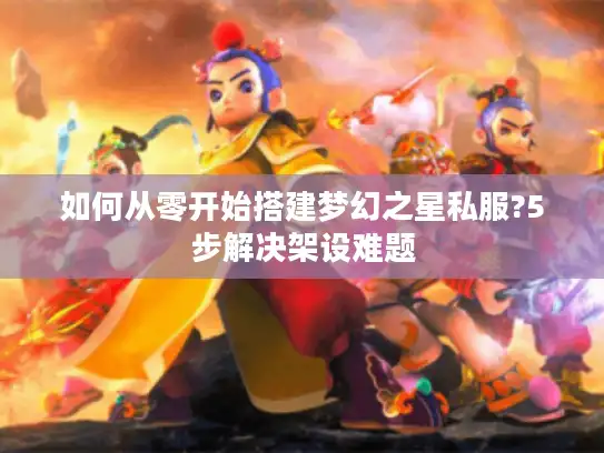 如何从零开始搭建梦幻之星私服?5步解决架设难题