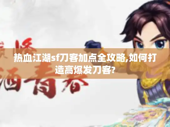 热血江湖sf刀客加点全攻略,如何打造高爆发刀客?