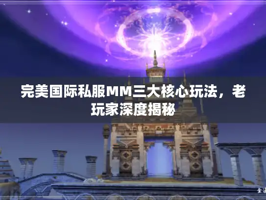 完美国际私服MM三大核心玩法,老玩家深度揭秘 完美国际私服MM三大核心玩法,老玩家深度揭秘